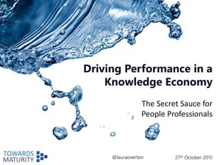@LauraOverton 27th October 2015
Driving Performance in a
Knowledge Economy
The Secret Sauce for
People Professionals
@lauraoverton
 