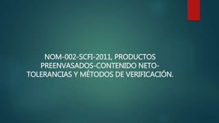 NOM-002-SCFI-2011, PRODUCTOS
PREENVASADOS-CONTENIDO NETO-
TOLERANCIAS Y MÉTODOS DE VERIFICACIÓN.
 
