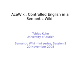 AceWiki: Controlled English in a
Semantic Wiki
Tobias Kuhn
University of Zurich
Semantic Wiki mini series, Session 2
20 November 2008
 
