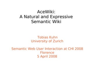 AceWiki:
A Natural and Expressive
Semantic Wiki
Tobias Kuhn
University of Zurich
Semantic Web User Interaction at CHI 2008
Florence
5 April 2008
 
