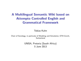 A Multilingual Semantic Wiki based on
Attempto Controlled English and
Grammatical Framework
Tobias Kuhn
Chair of Sociology, in particular of Modeling and Simulation, ETH Zurich,
Switzerland

UNISA, Pretoria (South Africa)
5 June 2013

 