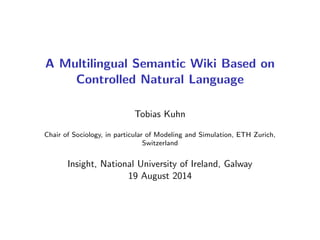 A Multilingual Semantic Wiki Based on
Controlled Natural Language
Tobias Kuhn
Chair of Sociology, in particular of Modeling and Simulation, ETH Zurich,
Switzerland
Insight, National University of Ireland, Galway
19 August 2014
 