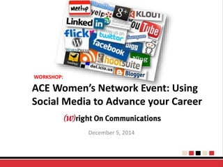 WORKSHOP: 
ACE Women’s Network Event: Using 
Social Media to Advance your Career 
December 5, 2014 
 