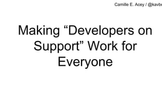 Making “Developers on
Support” Work for
Everyone
Camille E. Acey / @kavbo
 