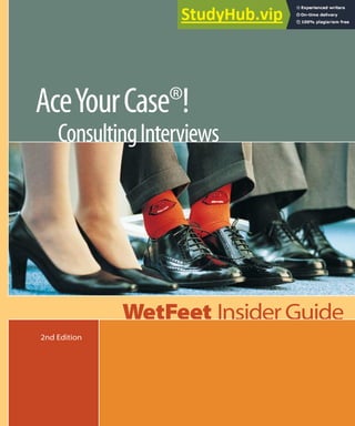 WetFeet has earned a strong reputation among college gradu-
ates and career professionals for its series of highly credible,
no-holds-barred Insider Guides. WetFeet’s investigative writers
get behind the annual reports and corporate PR to tell the real
story of what it’s like to work at speciﬁc companies and in
different industries. www.WetFeet.com
Careers/Job฀Search
WetFeet฀Insider฀Guide
Ace฀Your฀Case®!฀
฀ Consulting฀Interviews
2nd฀Edition
Ace฀Your฀Case®!:฀Consulting฀Interviews
The most dreaded part of the consulting interview:
the case! Like it or not, if you’re hoping to get a job in consulting, you will have to learn how to
handle the case interview. Although different firms and different interviewers have very different
approaches to the case question, all of them use it as an important tool in selecting and screening out
job candidates. Indeed, you may have to clobber as many as ten or more cases on the way to landing
a job with a major management consulting firm. Fortunately, by studying up on the case process and
honing your case interview skills through practice, you’ll soon be able to impress interviewers with your
explanations, frameworks, and graph drawing skills.
This฀best-selling฀WetFeet฀Insider฀Guide฀provides
• An in-depth exploration of consulting interviews, what to expect, and how firms use cases
differently.
• Tips on surviving the case interview, keeping your cool, and impressing your interviewer.
• An explanation of the different case types, classic examples of each, and what your interviewer is
looking for in your answers.
• Step-by-step lessons on how to attack the case question, including developing frameworks,
recovering from mistakes, and using industry lingo.
• Seven sample case questions you can use to practice applying your new skills.
• Detailed examples of how to answer each type of case question, including how to choose a
framework, key talking points, and sample interview scripts.
฀WetFeet฀Insider฀Guide
 