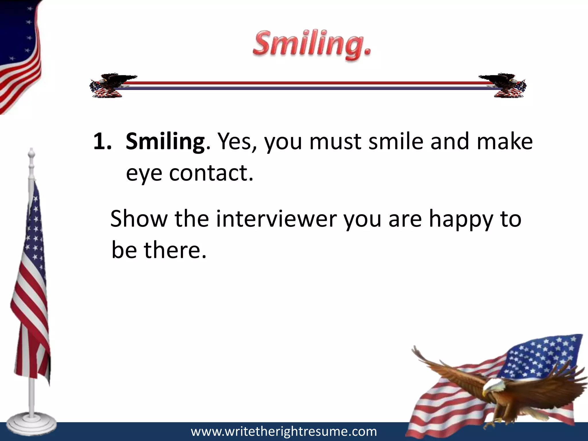 1. Smiling. Yes, you must smile and make
   eye contact.
 Show the interviewer you are happy to
 be there.




        www.writetherightresume.com
 