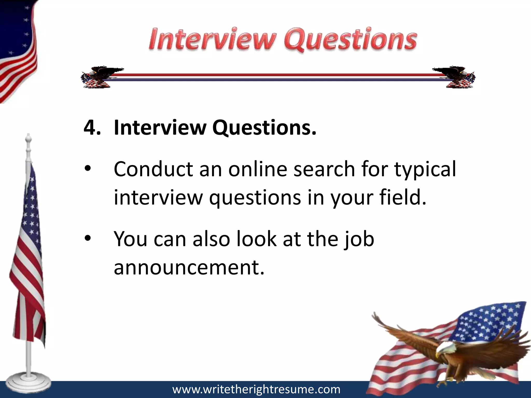 4. Interview Questions.
• Conduct an online search for typical
  interview questions in your field.
• You can also look at the job
  announcement.




         www.writetherightresume.com
 