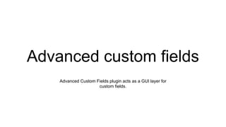Advanced custom fields
Advanced Custom Fields plugin acts as a GUI layer for
custom fields.
 