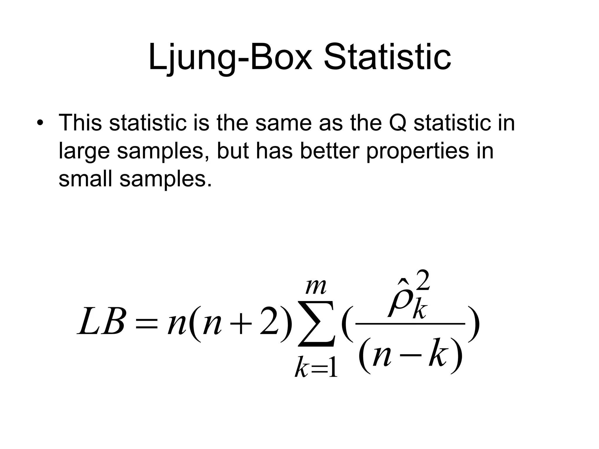 Ljung-Box Statistic
• This statistic is the same as the Q statistic in
large samples, but has better properties in
small samples.
)
)
(
ˆ
(
)
2
(
1
2

 


m
k
k
k
n
n
n
LB

 