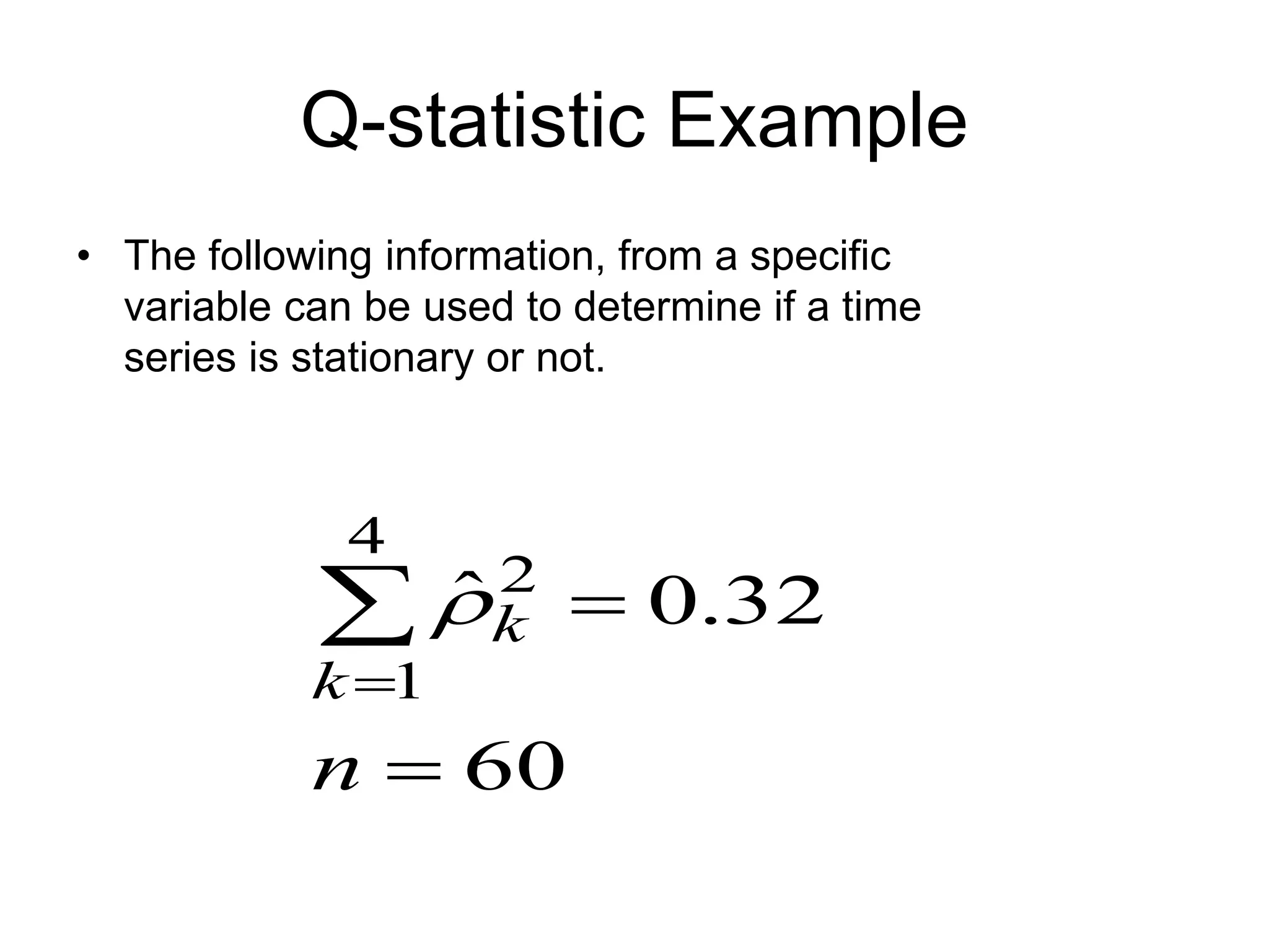 Q-statistic Example
• The following information, from a specific
variable can be used to determine if a time
series is stationary or not.
60
32
.
0
ˆ
4
1
2




n
k
k

 