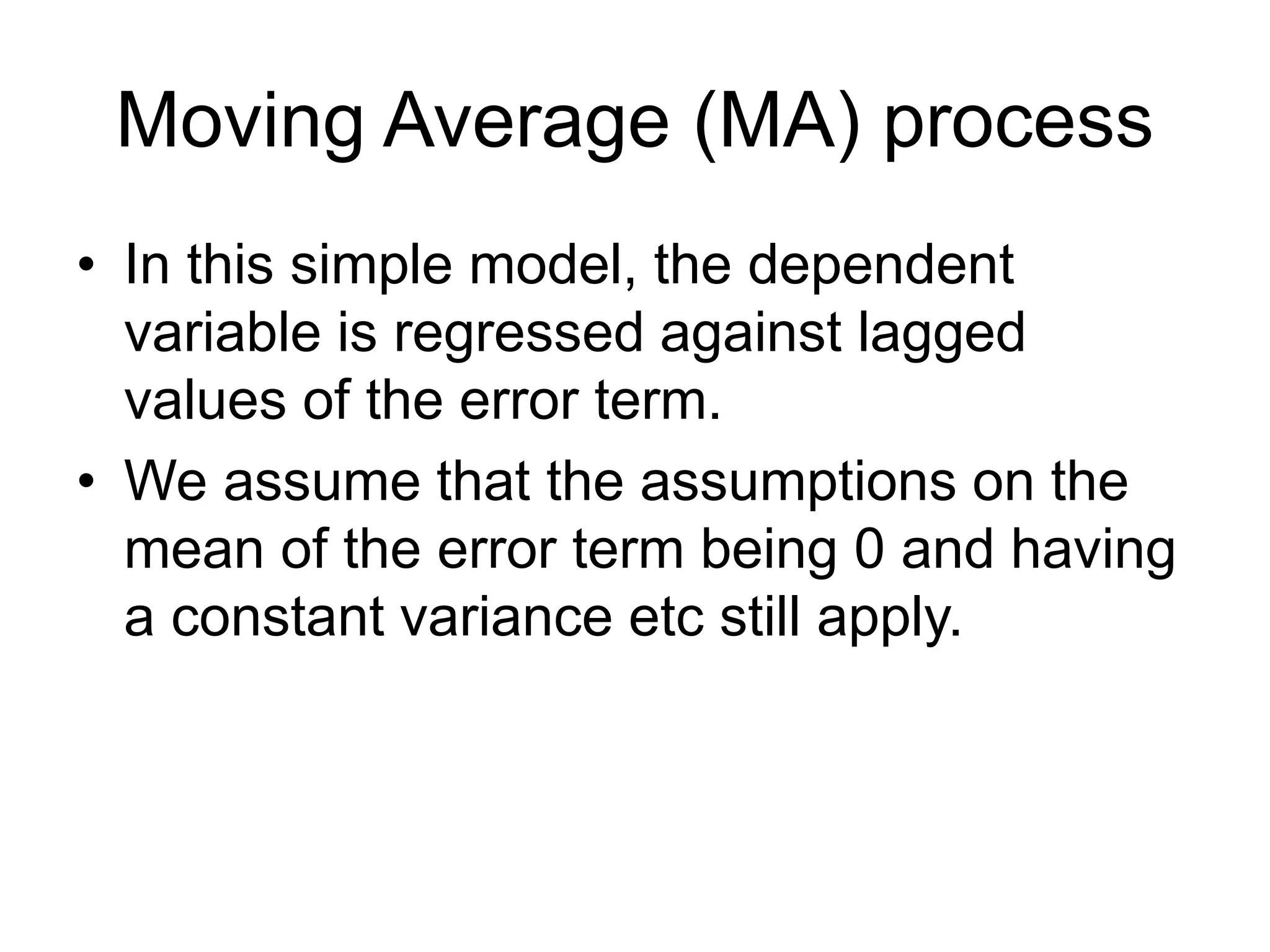 Moving Average (MA) process
• In this simple model, the dependent
variable is regressed against lagged
values of the error term.
• We assume that the assumptions on the
mean of the error term being 0 and having
a constant variance etc still apply.
 