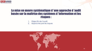 La mise en œuvre systématique d ’une approche d ’audit
basée sur la maîtrise des systèmes d ’information et les
risques :
1. Objectifs de l’audit
2. Approches par les risques
11
 