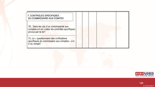 .….…………………………………………………….……………………………………………………….…………………………………………………………………………………………………………….AUDIONORD ©
70 . Dans les cas d’un commissariat aux
comptes a-t-on réalisé les contrôles spécifiques
prévus par la loi?
71. Le « questionnaire des vérifications
spécifiques du commissaire aux comptes » a-t-
il été rempli?
7. CONTROLES SPECIFIQIES :
DU COMMISSAIRE AUX COMTES
125
 