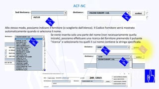 ACF-NC
Allo stesso modo, possiamo indicare il fornitore (o sceglierlo dall'elenco). Il Codice Fornitore verrà mostrato
automaticamente quando si seleziona il nome.
Se viene inserita solo una parte del nome (non necessariamente quella
iniziale), possiamo effettuare una ricerca del fornitore premendo il pulsante
"ricerca" e selezionarlo tra quelli il cui nome contiene la stringa specificata.
 