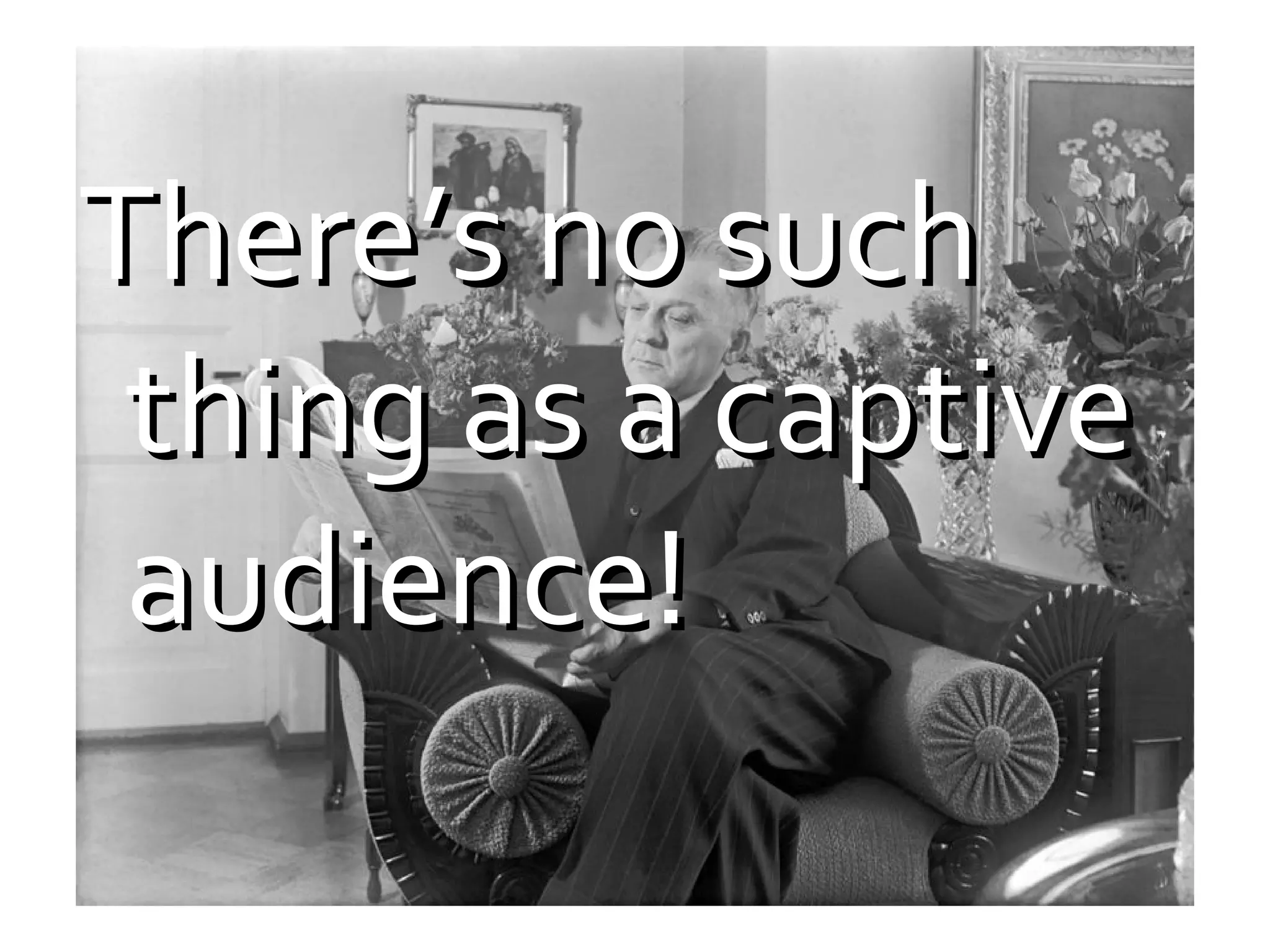 There’s no such
thing as a captive
audience!

 