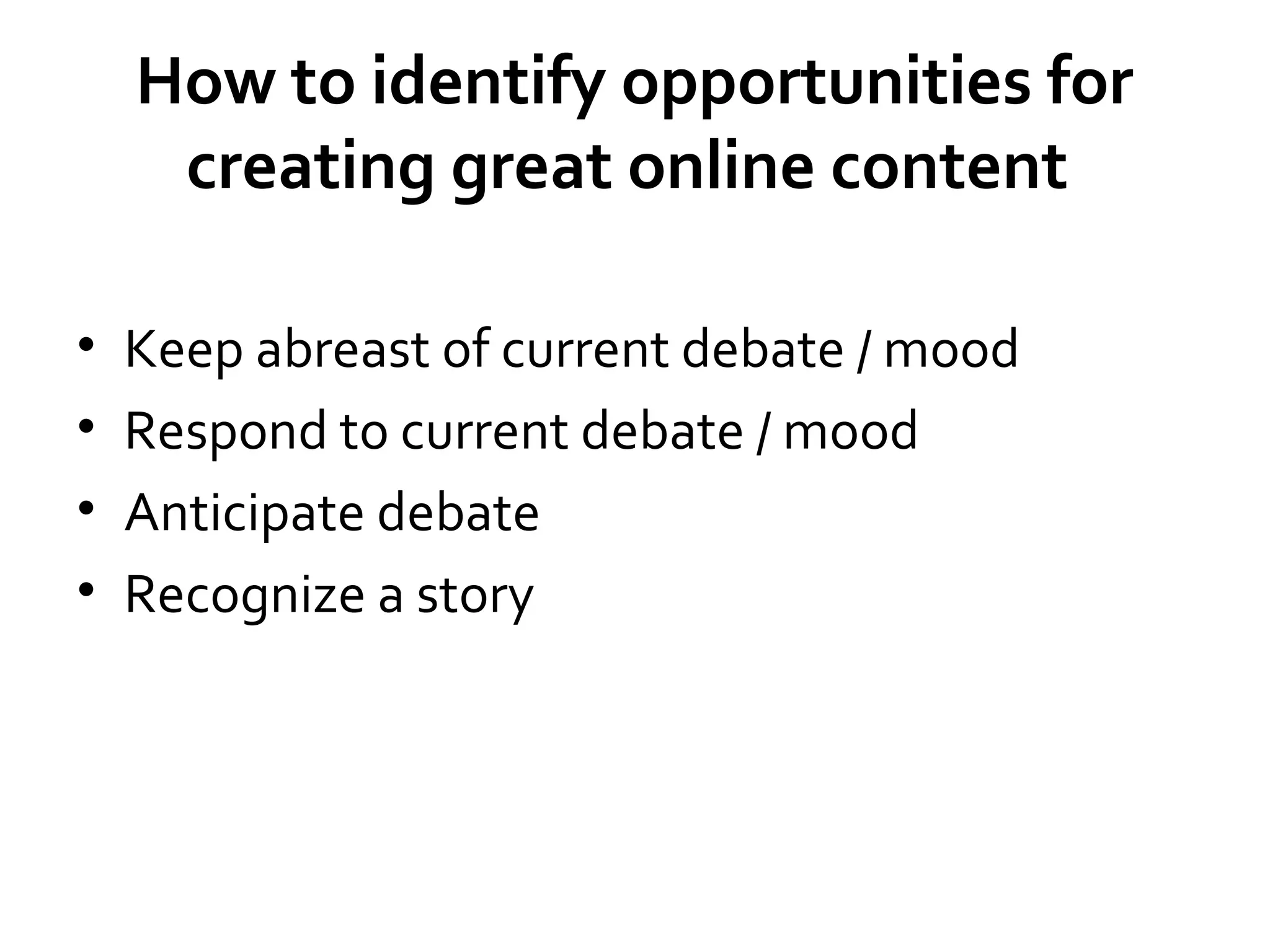 How to identify opportunities for
creating great online content
•
•
•
•

Keep abreast of current debate / mood
Respond to current debate / mood
Anticipate debate
Recognize a story

 