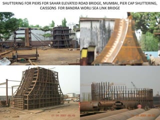 SHUTTERING FOR PIERS FOR SAHAR ELEVATED ROAD BRIDGE, MUMBAI, PIER CAP SHUTTERING,
CAISSONS FOR BANDRA WORLI SEA LINK BRIDGE
 