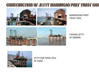 MARMUGAO PORT
TRUST GOA
FISHING JETTY
AT DAMAN
JETTY FOR TOTAL OILS
AT VIZAZ
 