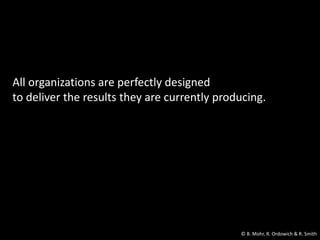 All organizations are perfectly designed
to deliver the results they are currently producing.
© B. Mohr, R. Ordowich & R. Smith
 