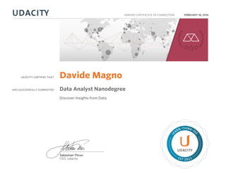 UDACITY CERTIFIES THAT
HAS SUCCESSFULLY COMPLETED
VERIFIED CERTIFICATE OF COMPLETION
L
EARN THINK D
O
EST 2011
Sebastian Thrun
CEO, Udacity
FEBRUARY 18, 2016
Davide Magno
Data Analyst Nanodegree
Discover Insights from Data
 