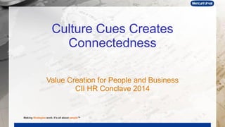 Culture Cues Creates
Connectedness
Value Creation for People and Business
CII HR Conclave 2014
Making Strategies work. It’s all about people™
 