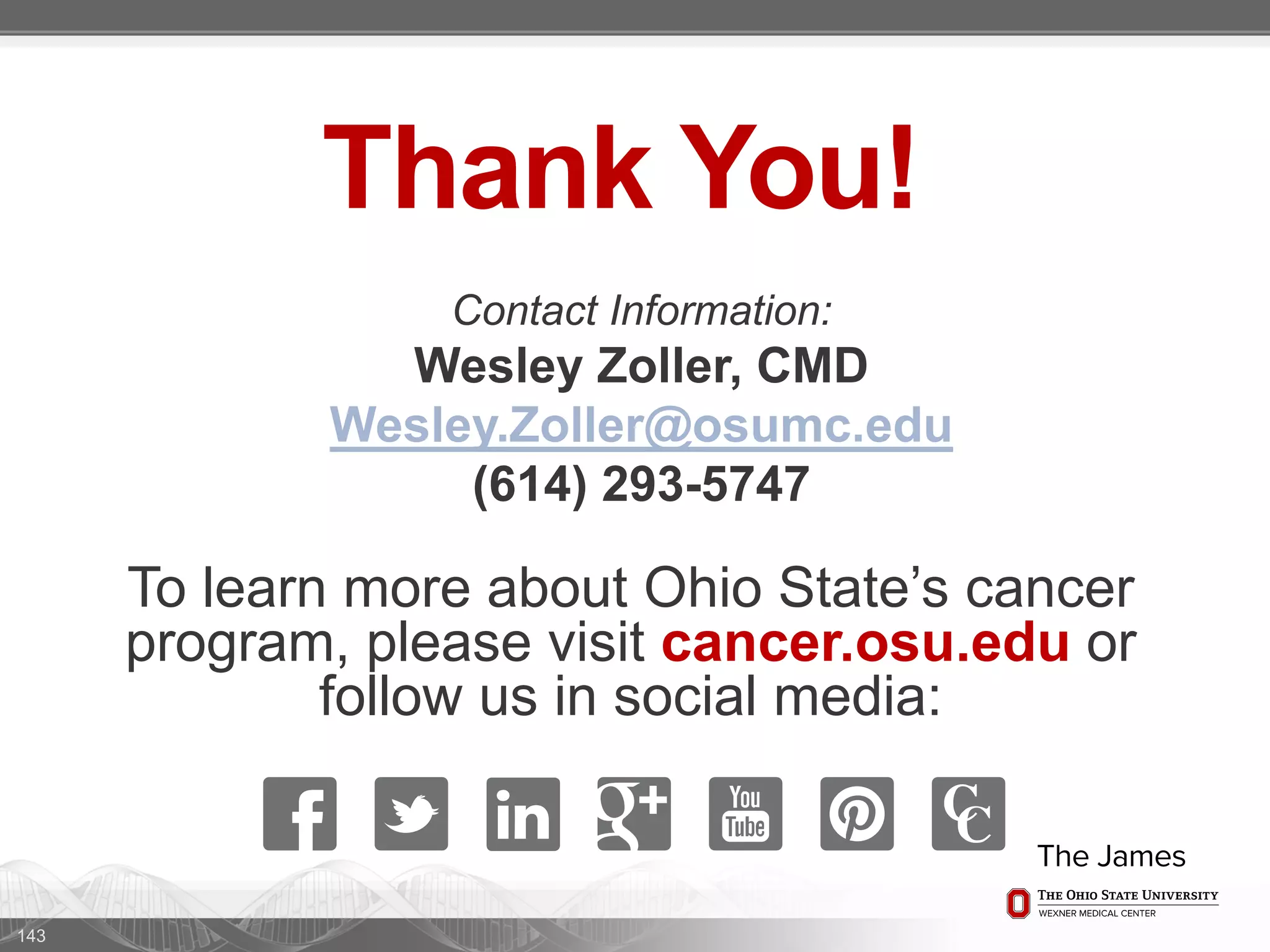 Thank You!
To learn more about Ohio State’s cancer
program, please visit cancer.osu.edu or
follow us in social media:
143
Contact Information:
Wesley Zoller, CMD
Wesley.Zoller@osumc.edu
(614) 293-5747
 
