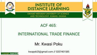 ACF 465:
August 2017
INTERNATIONAL TRADE FINANCE
Mr. Kwasi Poku
kwapok25@gmail.com // 0207401585
 
