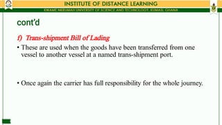 cont’d
•
•
f) Trans­shipment Bill of Lading
These are used when the goods have been transferred from one
vessel to another...