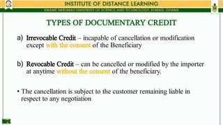 TYPES OF DOCUMENTARY CREDIT
a)
b)
•
Irrevocable Credit – incapable of cancellation or modification
except with the consent...