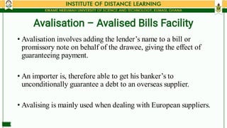 Avalisation – Avalised Bills Facility
•
•
•
Avalisation involves adding the lender’s name to a bill or
promissory note on ...