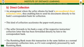 b) Direct Collection
•
•
•
•
An arrangement where the seller obtains his bank’s pre­numbered direct
collection letter, thu...