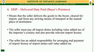 6. DDP – Delivered Duty Paid (Buyer’s Premises)
•
•
•
Means that the seller delivers the goods to the buyer, cleared for
i...