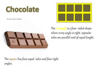The rectangle is a four- sided shape
where every angle is right. opposite
sides are parallel and of equal lenght.
The square has four equal sides and four right
angles.
We found 2 geometric figures
 