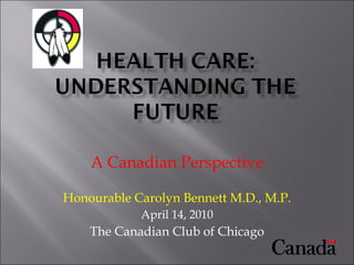 A Canadian Perspective Honourable Carolyn Bennett M.D., M.P. April 14, 2010 The Canadian Club of Chicago 