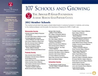3
107 Schools and Growing
2012 Member Schools
The medical schools listed here signal a shared determination to advance humanism in medicine, and convey
to the medical profession and the public the importance of keeping the CARE in health care.
Maimonides Society
Columbia University College of Physicians
	 and Surgeons
The David Geffen School of Medicine at UCLA
The George Washington University
	 School of Medicine and Health Sciences
Icahn School of Medicine at Mount Sinai
New York University School of Medicine
Rush University Medical College
Sidney Kimmel Medical College at
	 Thomas Jefferson University
University of Massachusetts Medical School
Peabody Society
Duke University School of Medicine
Georgetown University School of Medicine
Harvard Medical School
Hofstra North Shore-LIJ School of Medicine
Indiana University School of Medicine
Johns Hopkins University School of Medicine
Keck School of Medicine of the
	 University of Southern California
McGill University Faculty of Medicine
Michigan State University
	 College of Human Medicine
NYIT College of Osteopathic Medicine
Oakland University William Beaumont
	 School of Medicine
Penn State College of Medicine
Perelman School of Medicine at the
	 University of Pennsylvania
Stanford University School of Medicine
Tufts University School of Medicine
University of California - San Diego
	 School of Medicine
University of Cincinnati College of Medicine
University of New Mexico School of Medicine
University of Utah School of Medicine
UT School of Medicine San Antonio
Wayne State University School of Medicine
Weill Cornell Medical College
Schweitzer Society
A.T. Still University of Health Sciences
	 Kirksville College of Osteopathic Medicine
Albany Medical College
The Albert Einstein College of Medicine
Baylor College of Medicine
Case Western Reserve University
	 School of Medicine
Chicago Medical School Rosalind Franklin
	 University of Medicine and Science
The Commonwealth Medical College
Cooper Medical School of Rowan University
Creighton University School of Medicine
Des Moines University
	 College of Osteopathic Medicine
Drexel University College of Medicine
East Tennessee State University
	 Quillen College of Medicine
Eastern Virginia Medical School
ECU - Brody School of Medicine
Edward Via College of Osteopathic Medicine
FIU Herbert Wertheim College of Medicine
Florida State University College of Medicine
Georgia Regents University
Howard University College of Medicine
Loma Linda University School of Medicine
Loyola University Chicago
	 Stritch School of Medicine
CONTINUED – CLICK HERE
The Arnold P. Gold Foundation
Academic Medicine Gold Partners CouncilMission Statement
A Message From The
President, CEO and Chair
Leadership
Innovation
Excellence
Inspiration
Statement of Activities
Campaign Donors
2012  •  2013
  
2012 -2013 Gifts In Honor Of
2012 -2013 Gifts In Memory Of
2012 -2013 Gifts In Gratitude
For Named Funds
  
Gold Humanism 
Honor Society
2012  •  2013
  
Academic Medicine
Gold Partners Council
Hospital Members
2012  •  2013
MEMBERS SCHOOLS
2012  •  2013
  
Board of Trustees
  
Medical  Professional
Advisory Council
xxx
 