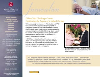 InnovationWith our closely aligned missions, the Picker Institute and APGF
have always been natural partners. Beginning in 2008, we
collaborated on the Picker-Gold Graduate Medical Education
(GME) Challenge Grant Program to bring the patient’s voice into
residency training. Picker-Gold GME Challenge Grants support
the research and development of successful patient-centered
care initiatives and best practices in the education of our
country’s future practicing physicians.
In 2012, Picker Institute transitioned the program fully into
APGF’s care with a generous grant of $250,000. With these
funds, APGF will honor the spirit of our shared mission and
continue to sponsor the Challenge Grants. We are grateful to
continue the legacy of such a worthy partner.
“It is as important to foster humanism in healers as it is their scientific and technical expertise… It is essential that
this aspect of Harvey Picker’s legacy be preserved and defended. Fortunately, the Gold Foundation is a trusted partner
whose shared values and expertise guarantee continued growth, and nourishment of humanism in medicine.”
~ Dr. David Leach, Picker Board of Trustees, former Executive Director of the Accreditation Council for Graduate Medical Education
Dr. Richard Levin accepts a $250,000 check
from Loie Hanscom, Executive Director of the
Picker Institute.
Picker-Gold Challenge Grants:
Continuing the Legacy of a Valued Partner
Mission Statement
A Message From The
President, CEO and Chair
Leadership
Innovation
Excellence
Inspiration
Statement of Activities
Campaign Donors
2012  •  2013
  
2012 -2013 Gifts In Honor Of
2012 -2013 Gifts In Memory Of
2012 -2013 Gifts In Gratitude
For Named Funds
  
Gold Humanism 
Honor Society
2012  •  2013
  
Academic Medicine
Gold Partners Council
Hospital Members
2012  •  2013
MEMBERS SCHOOLS
2012  •  2013
  
Board of Trustees
  
Medical  Professional
Advisory Council
DONATE
xxx
 