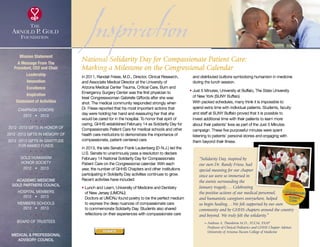 InspirationIn 2011, Randall Friese, M.D., Director, Clinical Research,
and Associate Medical Director at the University of
Arizona Medical Center Trauma, Critical Care, Burn and
Emergency Surgery Center was the first physician to
treat Congresswoman Gabrielle Giffords after she was
shot. The medical community responded strongly when
Dr. Friese reported that his most important actions that
day were holding her hand and reassuring her that she
would be cared for in the hospital. To honor that spirit of
caring, GHHS established February 14 as Solidarity Day for
Compassionate Patient Care for medical schools and other
health care institutions to demonstrate the importance of
compassionate, patient-centered care.
In 2013, the late Senator Frank Lautenberg (D-N.J.) led the
U.S. Senate to unanimously pass a resolution to declare
February 14 National Solidarity Day for Compassionate
Patient Care on the Congressional calendar. With each
year, the number of GHHS Chapters and other institutions
participating in Solidarity Day activities continues to grow.
Recent activities have included:
• Lunch and Learn, University of Medicine and Dentistry
of New Jersey (UMDNJ)
Doctors at UMDNJ found poetry to be the perfect medium
to express the deep nuances of compassionate care
to commemorate Solidarity Day. Students also shared
reflections on their experiences with compassionate care
and distributed buttons symbolizing humanism in medicine
during the lunch session.
• Just 5 Minutes, University at Buffalo, The State University
of New York (SUNY Buffalo)
With packed schedules, many think it is impossible to
spend extra time with individual patients. Students, faculty
and staff at SUNY Buffalo proved that it is possible to
invest additional time with their patients to learn more
about their patients’ lives as part of the Just 5 Minutes
campaign. These five purposeful minutes were spent
listening to patients’ personal stories and engaging with
them beyond their illness.
National Solidarity Day for Compassionate Patient Care:
Marking a Milestone on the Congressional Calendar
“Solidarity Day, inspired by
our own Dr. Randy Friese, had
special meaning for our chapter
since we were so immersed in
the events surrounding the
January tragedy…. Celebrating
the positive actions of our medical personnel,
and humanistic caregivers everywhere, helped
us begin healing….We felt supported by our own
community and by GHHS chapters around the country
and beyond. We truly felt the solidarity.”
~ Andreas A. Theodorou M.D., FCCM, FAAP
Professor of Clinical Pediatrics and GHHS Chapter Advisor,
University of Arizona-Tucson College of Medicine
Mission Statement
A Message From The
President, CEO and Chair
Leadership
Innovation
Excellence
Inspiration
Statement of Activities
Campaign Donors
2012  •  2013
  
2012 -2013 Gifts In Honor Of
2012 -2013 Gifts In Memory Of
2012 -2013 Gifts In Gratitude
For Named Funds
  
Gold Humanism 
Honor Society
2012  •  2013
  
Academic Medicine
Gold Partners Council
Hospital Members
2012  •  2013
MEMBERS SCHOOLS
2012  •  2013
  
Board of Trustees
  
Medical  Professional
Advisory Council
DONATE
xxx
 