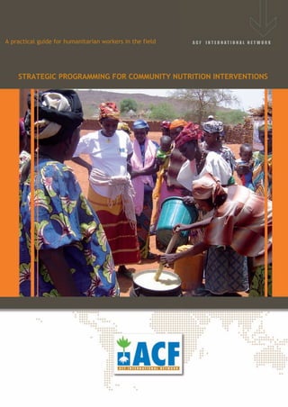 A practical guide for humanitarian workers in the field




    STRATEGIC PROGRAMMING FOR COMMUNITY NUTRITION INTERVENTIONS
 
