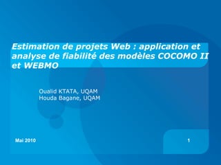 Estimation de projets Web : application et
analyse de fiabilité des modèles COCOMO II
et WEBMO


           Oualid KTATA, UQAM
           Houda Bagane, UQAM




Mai 2010                             1
 