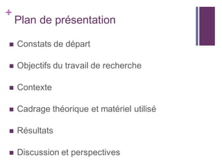 +
Plan de présentation
 Constats de départ
 Objectifs du travail de recherche
 Contexte
 Cadrage théorique et matériel utilisé
 Résultats
 Discussion et perspectives
 