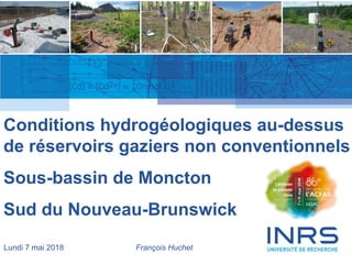 1
Conditions hydrogéologiques au-dessus
de réservoirs gaziers non conventionnels
Sous-bassin de Moncton
Sud du Nouveau-Brunswick
Lundi 7 mai 2018 François Huchet
 