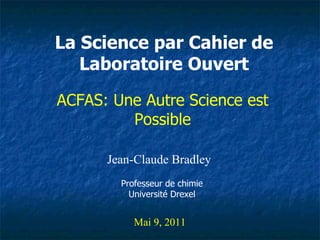 La Science par Cahier de Laboratoire Ouvert Jean-Claude Bradley Mai 9, 2011 ACFAS: Une Autre Science est Possible Professeur de chimie Université Drexel 