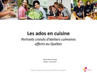 Les ados en cuisine
Portraits croisés d’ateliers culinaires
offerts au Québec
Donner le goût de cuisiner aux familles et aux enfants
Karine Desserre-Pezé
ACFAS – 9 mai 2017
 