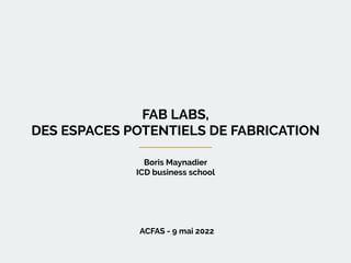 ACFAS - 9 mai 2022
FAB LABS,
DES ESPACES POTENTIELS DE FABRICATION
Boris Maynadier
ICD business school
 