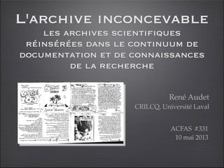 L'archive inconcevable
les archives scientifiques
réinsérées dans le continuum de
documentation et de connaissances
de la recherche
René Audet
CRILCQ, Université Laval
ACFAS #331
10 mai 2013
 