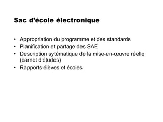 Sac d’école électronique Appropriation du programme et des standards Planification et partage des SAE Description sytématique de la mise-en-œuvre réelle (carnet d’études) Rapports élèves et écoles 