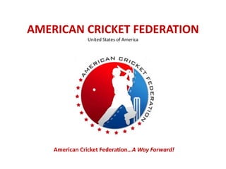 AMERICAN CRICKET FEDERATION
               United States of America




                    A Way




    American Cricket Federation…A Way Forward!
 