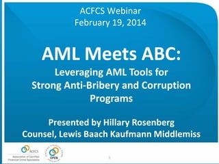 ACFCS Webinar
February 19, 2014

AML Meets ABC:
Leveraging AML Tools for
Strong Anti-Bribery and Corruption
Programs
Presented by Hillary Rosenberg
Counsel, Lewis Baach Kaufmann Middlemiss
1

 