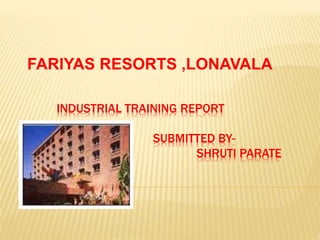 INDUSTRIAL TRAINING REPORT
SUBMITTED BY-
SHRUTI PARATE
FARIYAS RESORTS ,LONAVALA
 