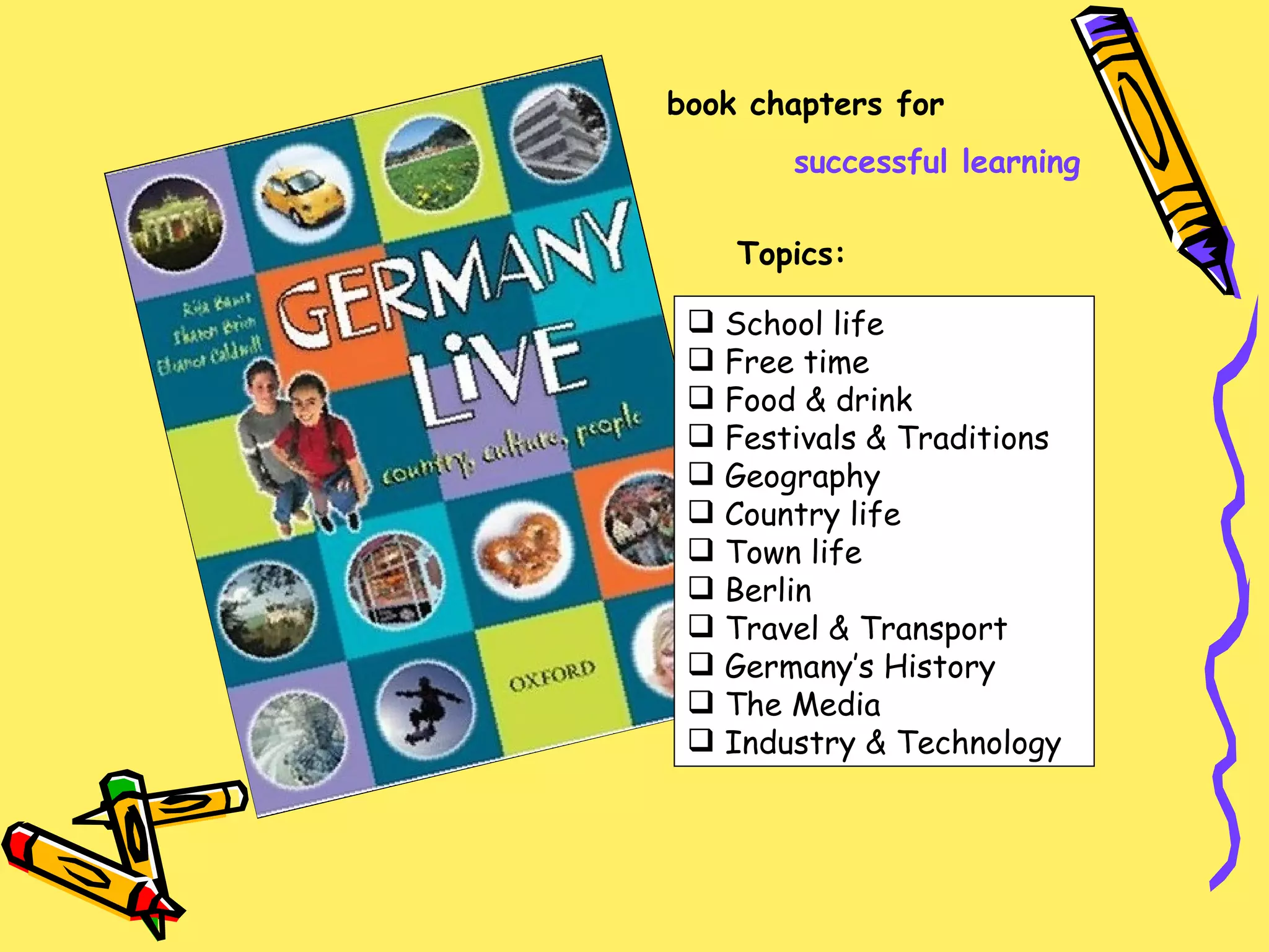 School life Free time Food & drink Festivals & Traditions Geography Country life Town life Berlin Travel & Transport Germany’s History The Media Industry & Technology   Topics: book chapters for successful learning 